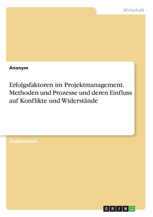 Erfolgsfaktoren im Projektmanagement. Methoden und Prozesse und deren Einfluss auf Konflikte und Widerst?de (Paperback)