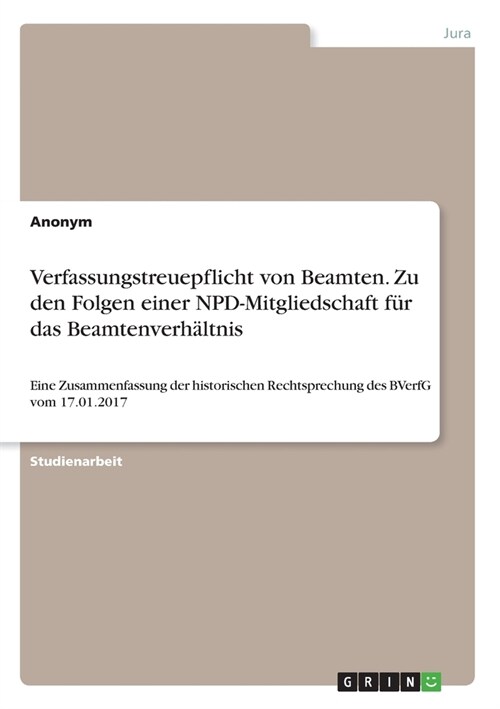 Verfassungstreuepflicht von Beamten. Zu den Folgen einer NPD-Mitgliedschaft f? das Beamtenverh?tnis: Eine Zusammenfassung der historischen Rechtspre (Paperback)