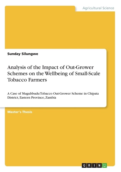 Analysis of the Impact of Out-Grower Schemes on the Wellbeing of Small-Scale Tobacco Farmers: A Case of Mugubbudu Tobacco Out-Grower Scheme in Chipata (Paperback)