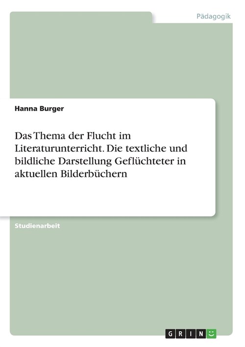 Das Thema der Flucht im Literaturunterricht. Die textliche und bildliche Darstellung Gefl?hteter in aktuellen Bilderb?hern (Paperback)