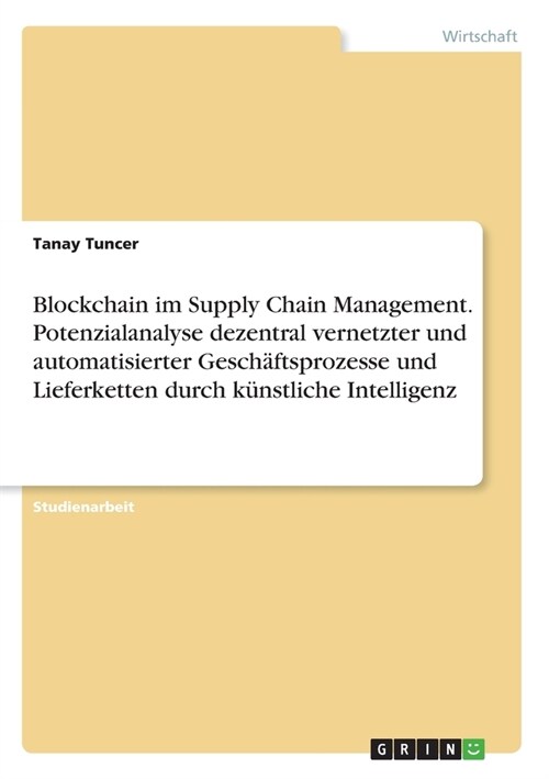 Blockchain im Supply Chain Management. Potenzialanalyse dezentral vernetzter und automatisierter Gesch?tsprozesse und Lieferketten durch k?stliche I (Paperback)