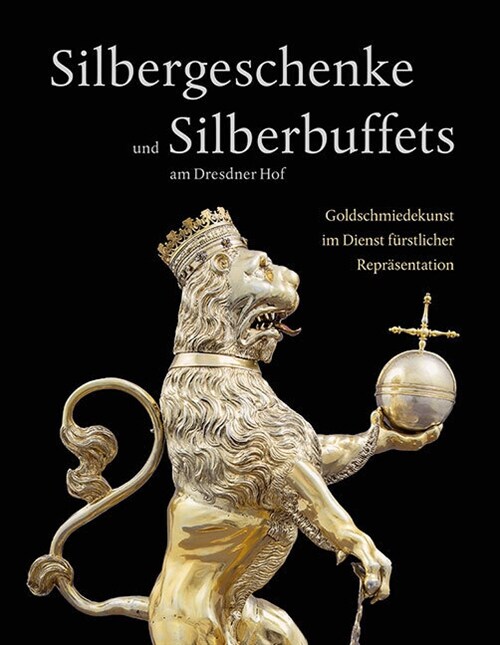 Silbergeschenke Und Silberbuffets Am Dresdner Hof: Goldschmiedekunst Im Dienst Furstlicher Reprasentation (Hardcover)