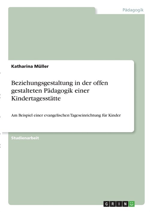 Beziehungsgestaltung in der offen gestalteten P?agogik einer Kindertagesst?te: Am Beispiel einer evangelischen Tageseinrichtung f? Kinder (Paperback)