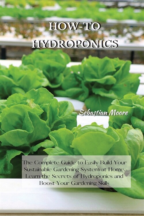 How-To Hydroponics: The Complete Guide to Easily Build Your Sustainable Gardening System at Home. Learn the Secrets of Hydroponics and Boo (Paperback)