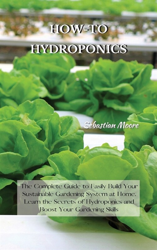 How-To Hydroponics: The Complete Guide to Easily Build Your Sustainable Gardening System at Home. Learn the Secrets of Hydroponics and Boo (Hardcover)