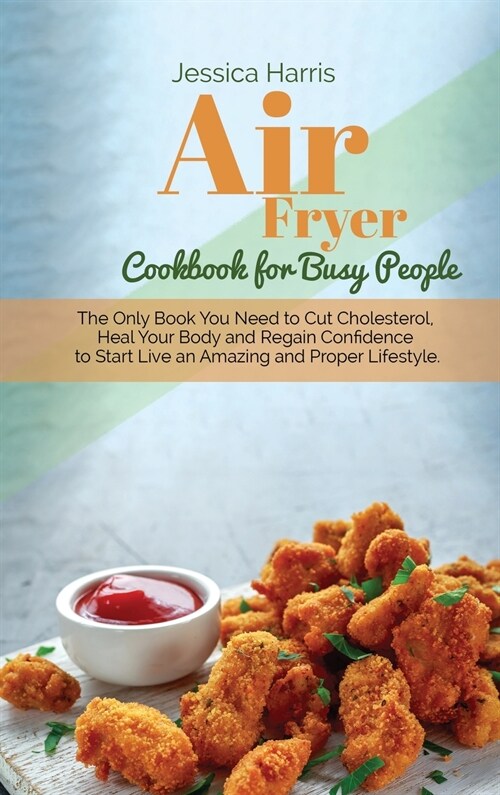 Air Fryer Cookbook for Busy People: The Only Book You Need to Cut Cholesterol, Heal Your Body and Regain Confidence to Start Live an Amazing and Prope (Hardcover)