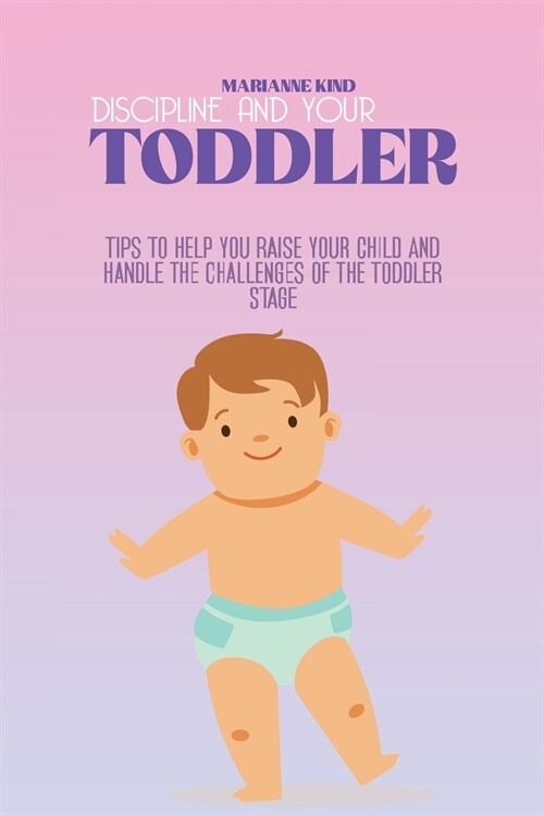 Discipline And Your Toddler: Tips to Help You Raise Your Child and Handle the Challenges of the Toddler Stage (Paperback)