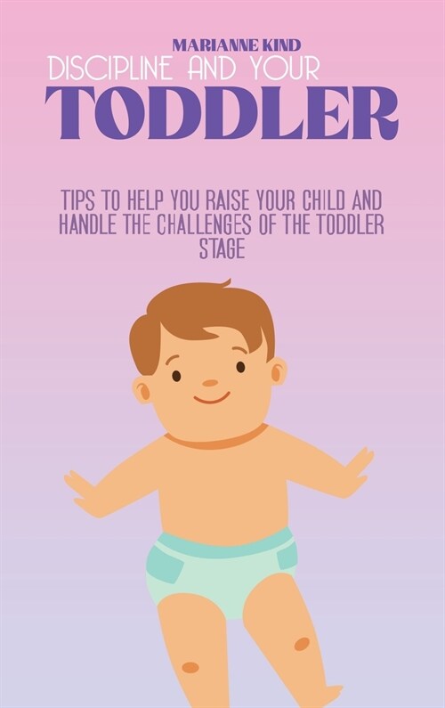 Discipline And Your Toddler: Tips to Help You Raise Your Child and Handle the Challenges of the Toddler Stage (Hardcover)
