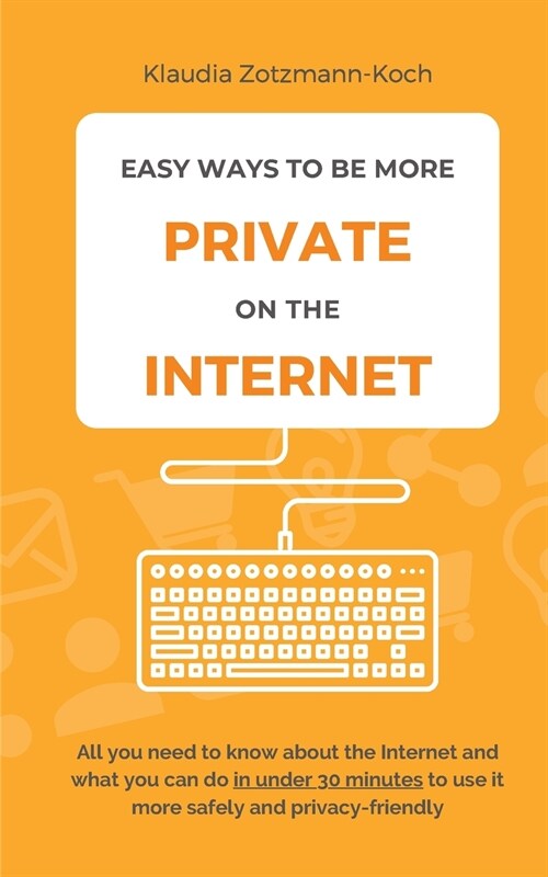 Easy Ways to Be More Private on the Internet: All you need to know about the Internet and what you can do in under 30 minutes to use it more safely an (Paperback)