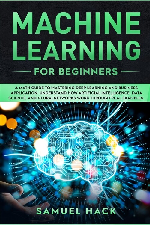 Machine Learning for Beginners: A Math Guide to Mastering Deep Learning and Business Application. Understand How Artificial Intelligence, Data Science (Paperback)