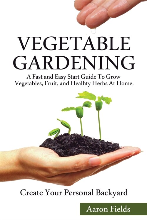 Vegetable Gardening: A Fast and Easy Start Guide to Grow Vegetables, Fruit and Healthy Herbs at Home. Create Your Personal Backyard! (Paperback)