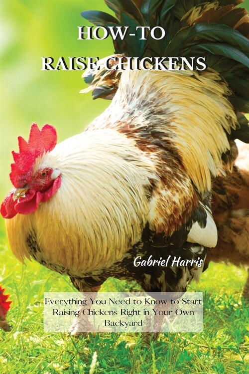 How-To Raise Chickens: Everything You Need to Know to Start Raising Chickens Right in Your Own Backyard (Paperback)