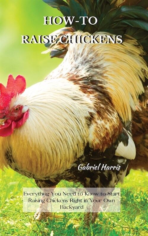 How-To Raise Chickens: Everything You Need to Know to Start Raising Chickens Right in Your Own Backyard (Hardcover)