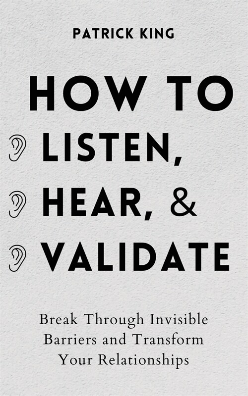How to Listen, Hear, and Validate: Break Through Invisible Barriers and Transform Your Relationships (Paperback)