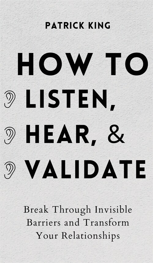 How to Listen, Hear, and Validate: Break Through Invisible Barriers and Transform Your Relationships (Hardcover)