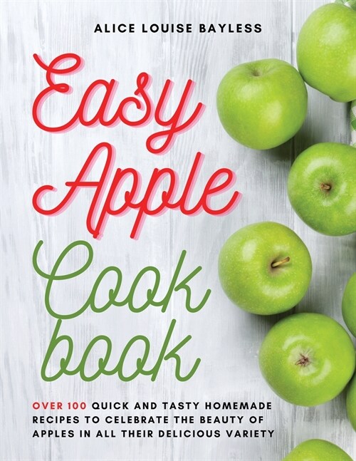 Easy Apple Cookbook: Over 100 Quick and Tasty Homemade Recipes to celebrate the beauty of apples in all their delicious variety (Paperback)