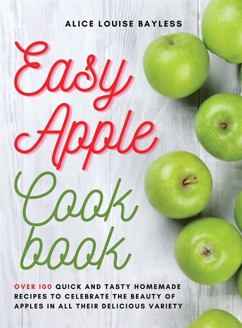 Easy Apple Cookbook: Over 100 Quick and Tasty Homemade Recipes to celebrate the beauty of apples in all their delicious variety (Hardcover)