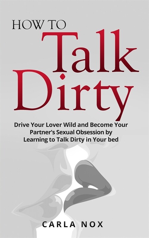 How to Talk Dirty: Drive Your Lover Wild and Become Your Partners Sexual Obsession by Learning to Talk Dirty in Your bed. (Paperback)