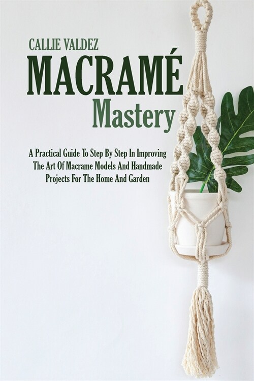 Macram?Mastery: A Practical Guide To Step By Step In Improving The Art Of Macrame Models And Handmade Projects For The Home And Garden (Paperback)