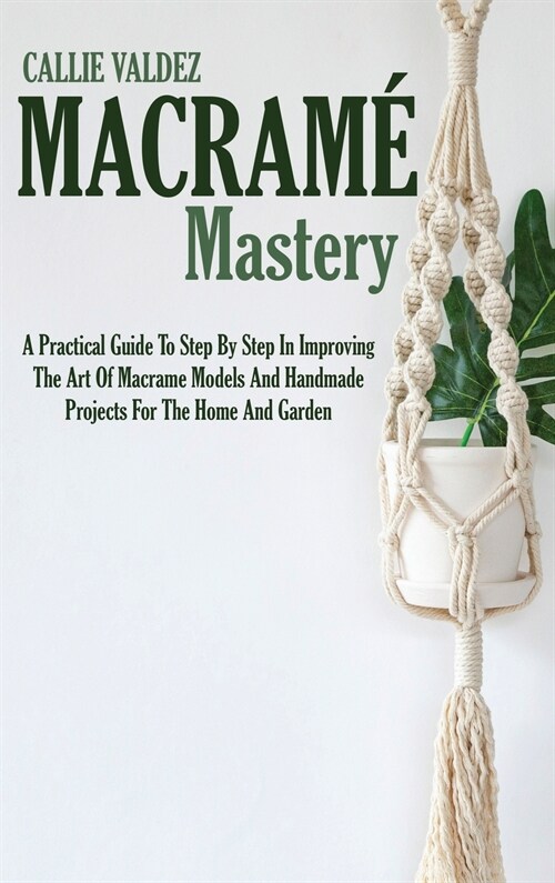 Macram?Mastery: A Practical Guide To Step By Step In Improving The Art Of Macrame Models And Handmade Projects For The Home And Garden (Hardcover)