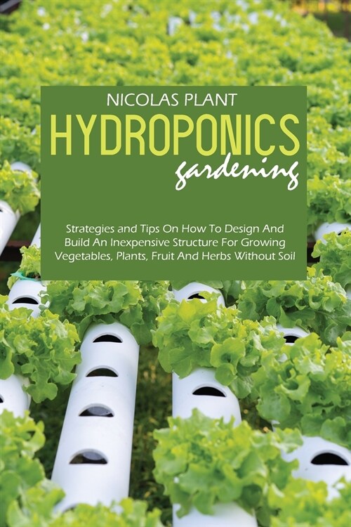 Hydroponics Gardening: Strategies and Tips On How To Design And Build An Inexpensive Structure For Growing Vegetables, Plants, Fruit And Herb (Paperback)