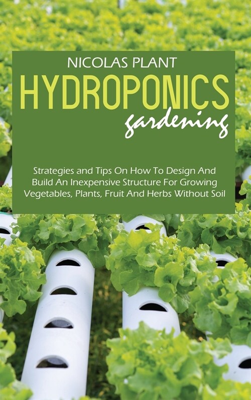 Hydroponics Gardening: Strategies and Tips On How To Design And Build An Inexpensive Structure For Growing Vegetables, Plants, Fruit And Herb (Hardcover)
