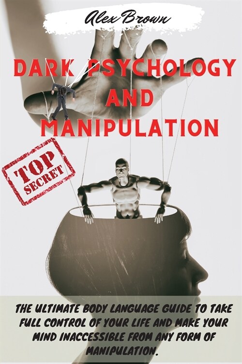 Dark Psychology and Manipulation: The Ultimate Body Language Guide to Take Full Control Of Your Life And Make Your Mind Inaccessible From Any Form Of (Paperback)