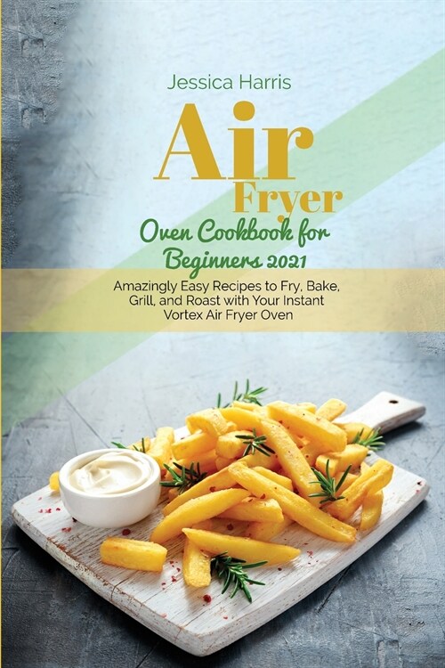 Air Fryer Oven Cookbook for Beginners 2021: Amazingly Easy Recipes to Fry, Bake, Grill, and Roast with Your Instant Vortex Air Fryer Oven (Paperback)