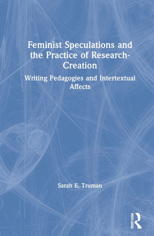 Feminist Speculations and the Practice of Research-Creation : Writing Pedagogies and Intertextual Affects (Hardcover)