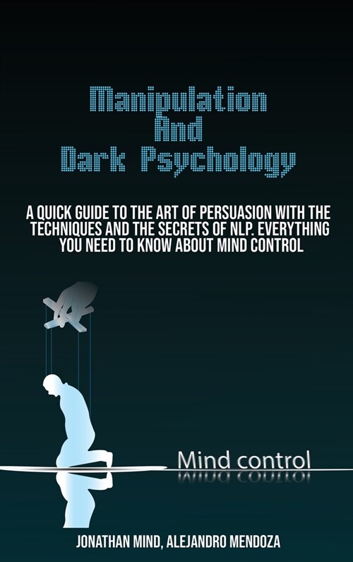 Manipulation Techniques And Dark Psychology: A Quick Guide To The Art Of Persuasion With The Techniques And The Secrets Of Nlp. Everything You Need To (Hardcover)