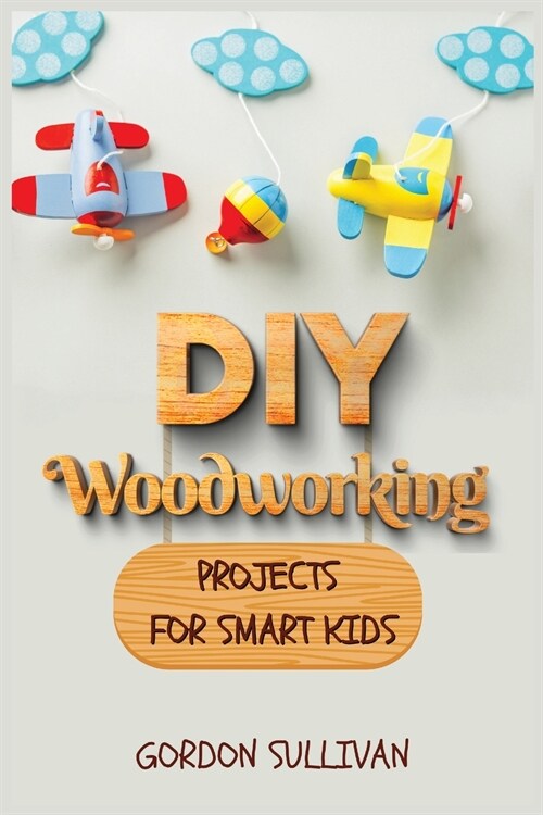 DIY Woodworking Projects for Smart Kids: Amazing DIY Project Ideas to learn all tips, secrets and skills about Carving and Woodworking. A Beginners Gu (Paperback)