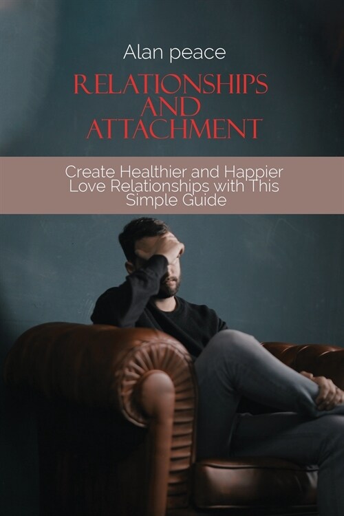 Relationships and Attachment: Create Healthier and Happier Love Relationships with This Simple Guide (Paperback)