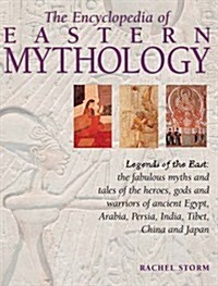 The Encyclopedia of Eastern Mythology : Legends of the East: The Fabulous Myths and Tales of the Heroes, Gods and Warriors of Ancient Egypt, Arabia, P (Hardcover)