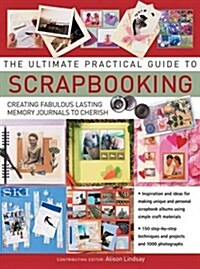 The Ultimate Practical Guide to Scrapbooking : Creating Fabulous Lasting Memory Journals to Cherish (Hardcover)
