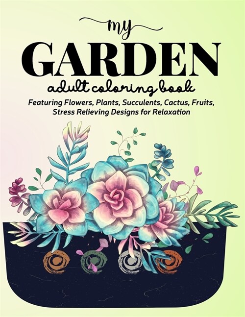 My Garden Coloring Book: An Adult Coloring Book Featuring Flowers, Plants, Succulents, Cactus, Fruits, Stress Relieving Designs for Relaxation (Paperback)