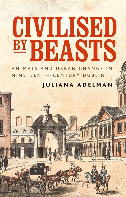 Civilised by Beasts : Animals and Urban Change in Nineteenth-Century Dublin (Paperback)