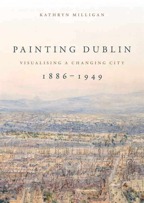 Painting Dublin, 1886–1949 : Visualising a Changing City (Paperback)