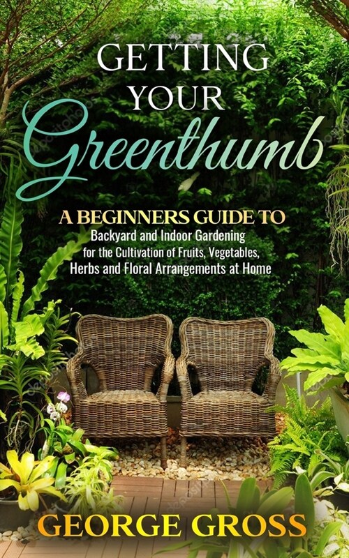 Getting Your Green Thumb: A Beginners Guide to Backyard and Indoor Gardening for the Cultivation of Fruits, Vegetables, Herbs and Floral Arrange (Paperback)