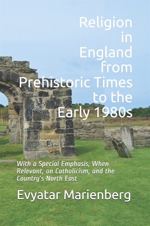 Religion in England from Prehistoric Times to the Early 1980s: With a special emphasis, when relevant, on Catholicism, and the countrys North East (Paperback)