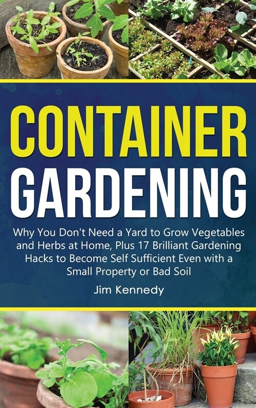 Container Gardening: Why You Dont Need a Yard to Grow Vegetables and Herbs at Home, Plus 17 Brilliant Gardening Hacks to Become Self Suffi (Hardcover)