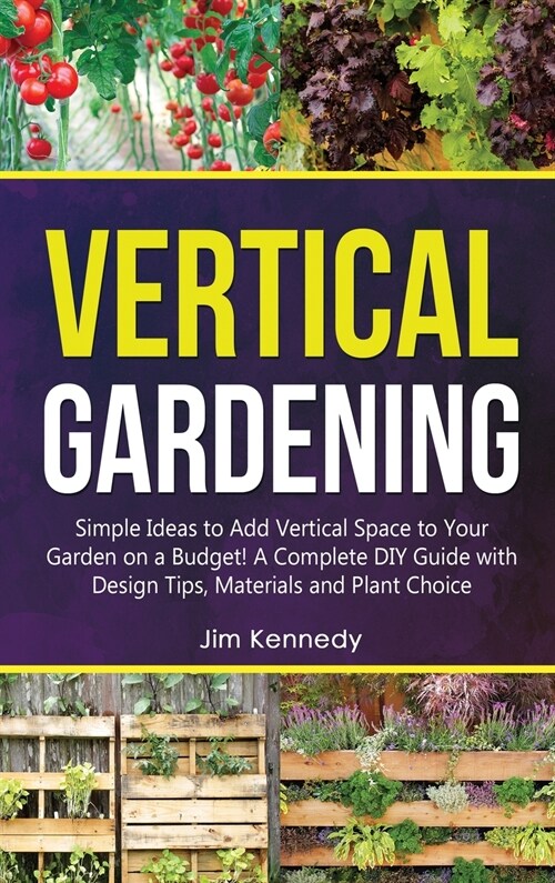 Vertical Gardening: Simple Ideas to Add Vertical Space to Your Garden on a Budget! A Complete DIY Guide with Design Tips, Materials and Pl (Hardcover)