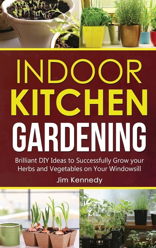 Indoor Kitchen Gardening: Brilliant DIY Ideas to Successfully Grow your Herbs and Vegetables on Your Windowsill (Hardcover)