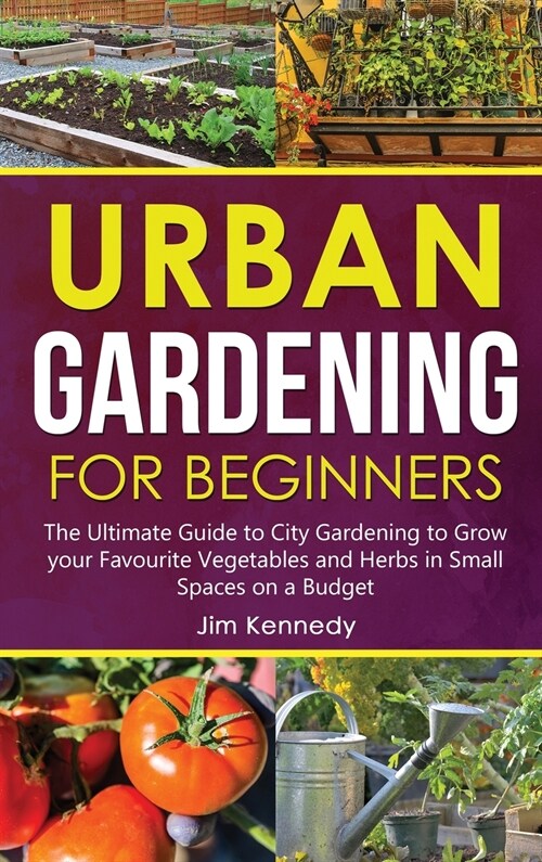 Urban Gardening for Beginners: The Ultimate Guide to City Gardening to Grow your Favourite Vegetables and Herbs in Small Spaces on a Budget (Hardcover)