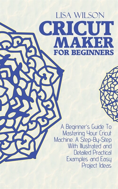 Cricut Maker for Beginners: A Beginners Guide To Mastering Your Cricut Machine. A Step-By-Step With Illustrated and Detailed Practical Examples a (Hardcover)