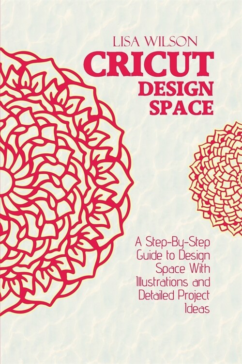 Cricut Design Space: A Step-By-Step Guide to Design Space With Illustrations and Detailed Project Ideas (Paperback)