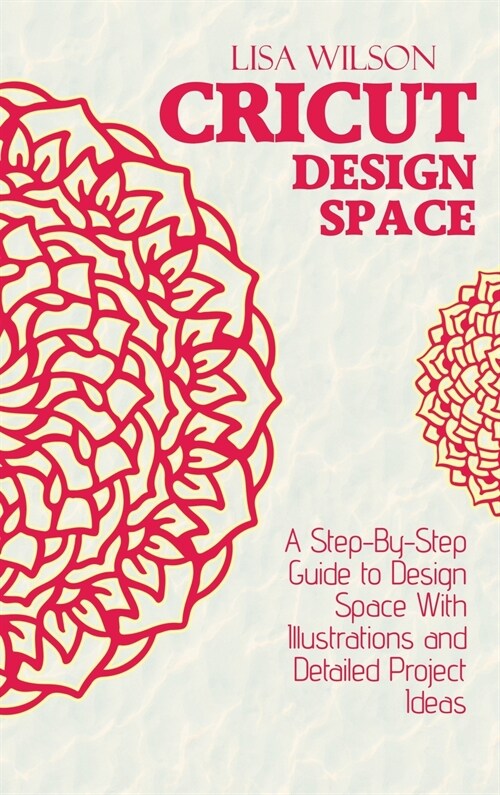 Cricut Design Space: A Step-By-Step Guide to Design Space With Illustrations and Detailed Project Ideas (Hardcover)