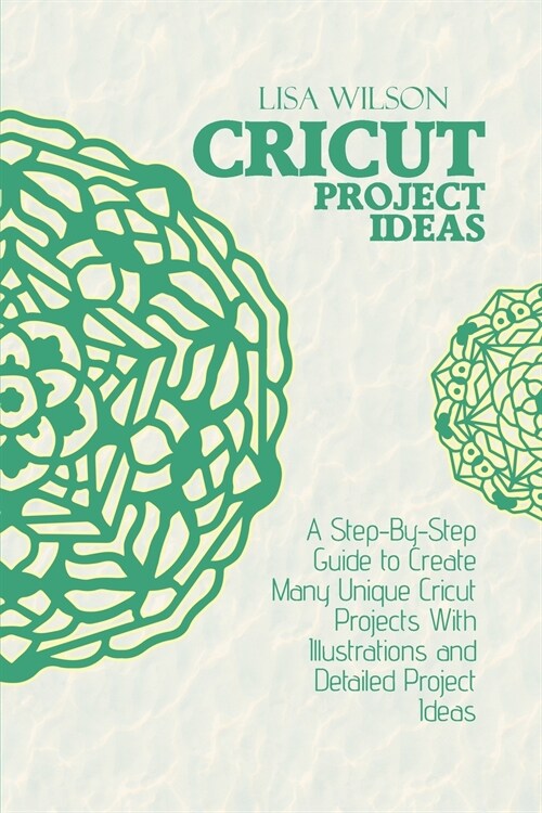 Cricut Project Ideas: A Step-By-Step Guide to Create Many Unique Cricut Projects With Illustrations and Detailed Project Ideas (Paperback)