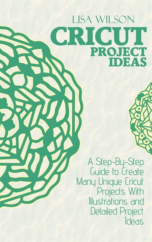 Cricut Project Ideas: A Step-By-Step Guide to Create Many Unique Cricut Projects With Illustrations and Detailed Project Ideas (Hardcover)