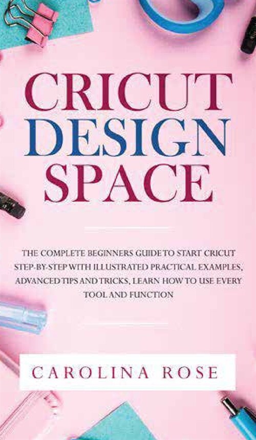 Cricut Design Space: The Complete Beginners Guide to Start Cricut Step-by-Step. Includes Illustrated Practical Examples, Advanced Tips, and (Hardcover)