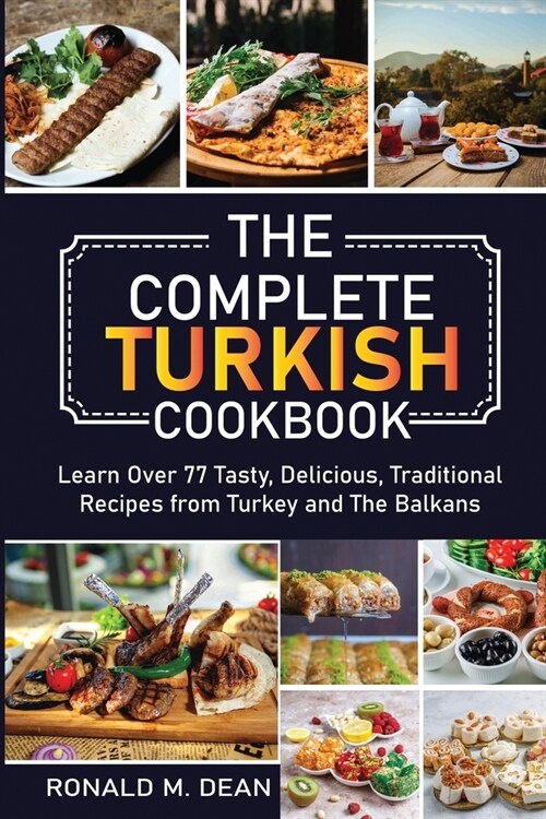 The Complete Turkish Cookbook: Learn Over 77 Tasty, Delicious, Traditional Recipes from Turkey and The Balkans (Paperback)